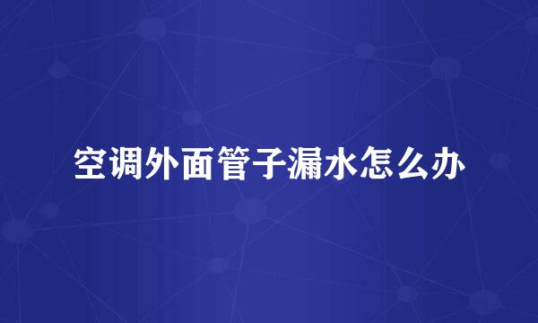 空调外面管子漏水怎么办