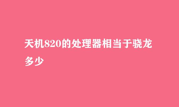 天机820的处理器相当于骁龙多少