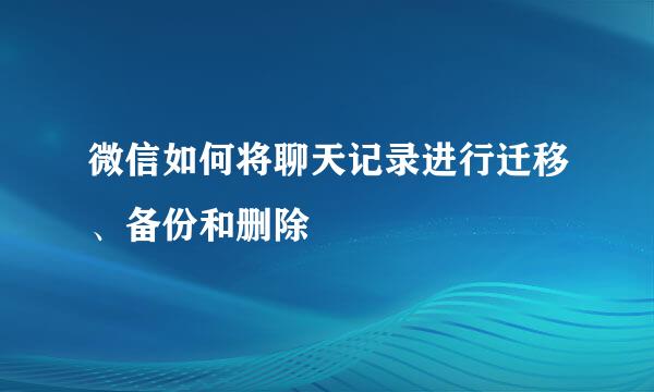 微信如何将聊天记录进行迁移、备份和删除