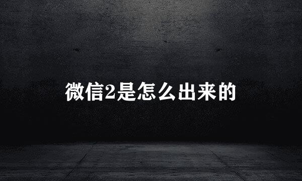 微信2是怎么出来的