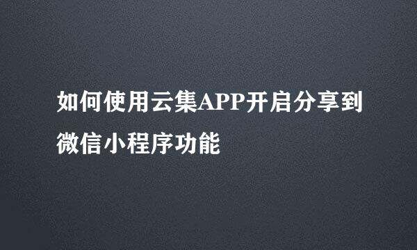 如何使用云集APP开启分享到微信小程序功能