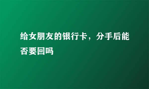 给女朋友的银行卡，分手后能否要回吗