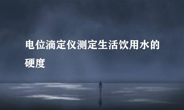 电位滴定仪测定生活饮用水的硬度
