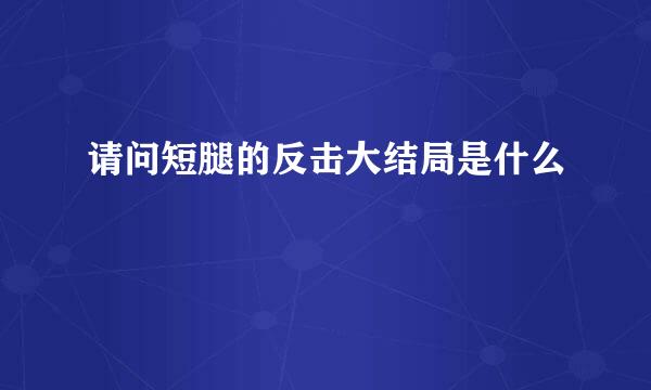 请问短腿的反击大结局是什么