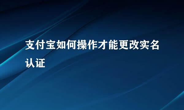 支付宝如何操作才能更改实名认证