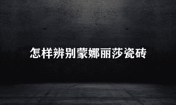 怎样辨别蒙娜丽莎瓷砖