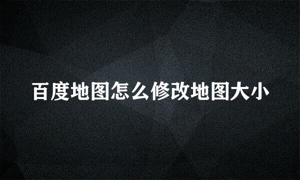 百度地图怎么修改地图大小