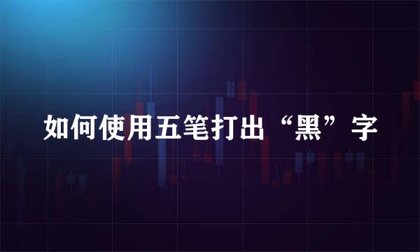 如何使用五笔打出“黑”字