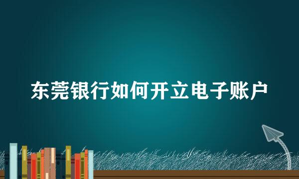 东莞银行如何开立电子账户