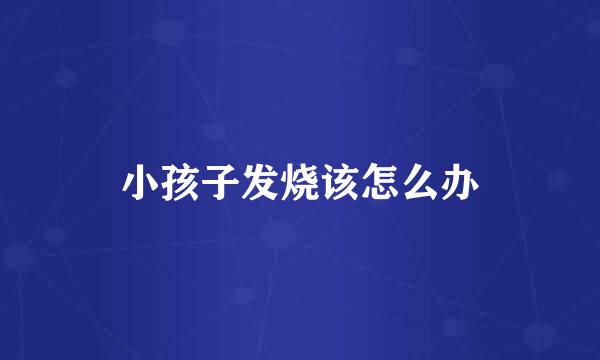 小孩子发烧该怎么办