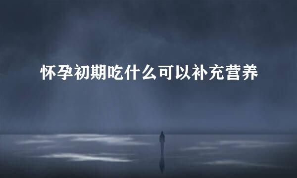 怀孕初期吃什么可以补充营养