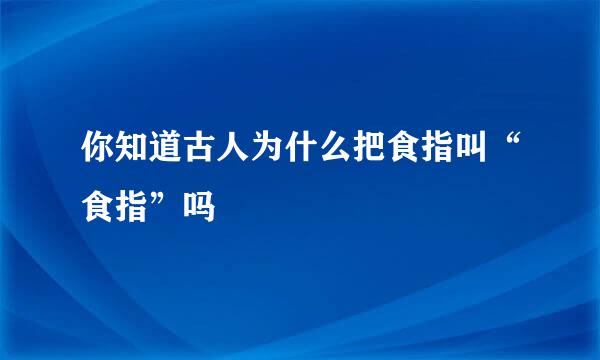 你知道古人为什么把食指叫“食指”吗
