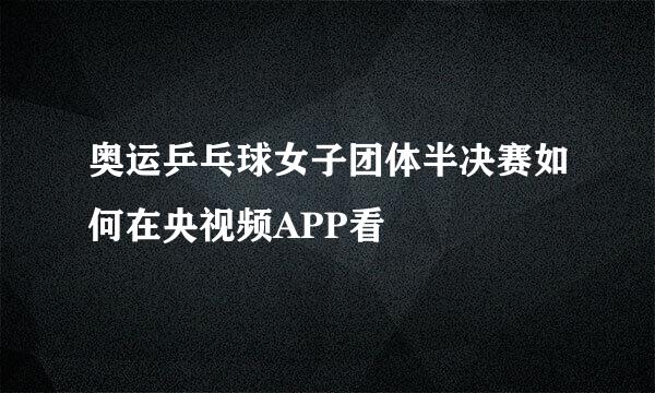 奥运乒乓球女子团体半决赛如何在央视频APP看