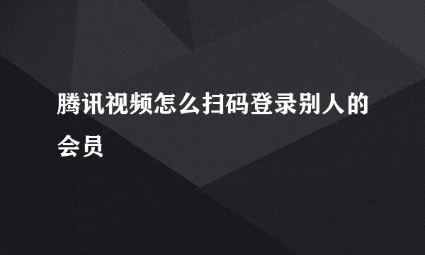 腾讯视频怎么扫码登录别人的会员