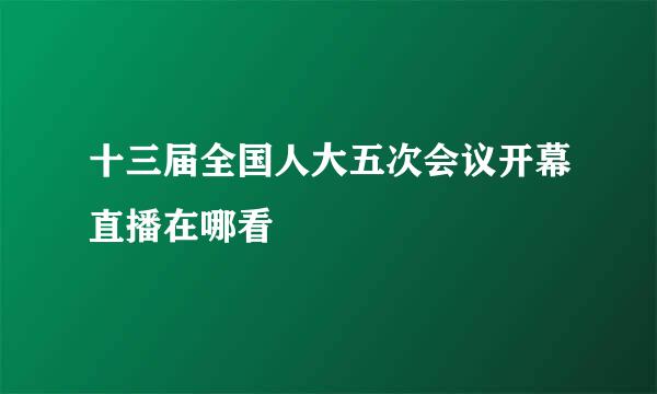 十三届全国人大五次会议开幕直播在哪看