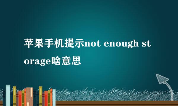 苹果手机提示not enough storage啥意思