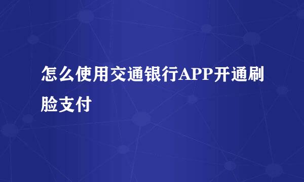 怎么使用交通银行APP开通刷脸支付