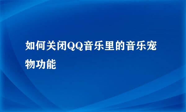 如何关闭QQ音乐里的音乐宠物功能