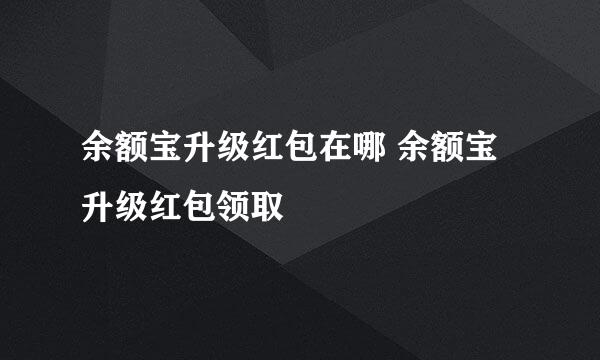 余额宝升级红包在哪 余额宝升级红包领取