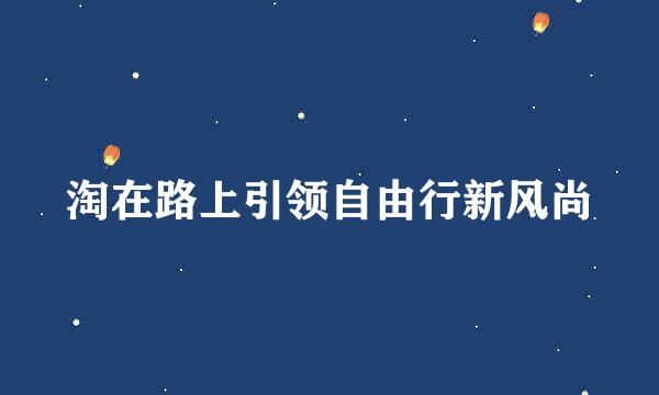 淘在路上引领自由行新风尚