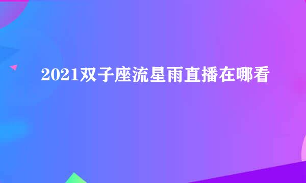 2021双子座流星雨直播在哪看