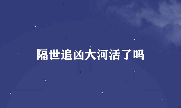 隔世追凶大河活了吗