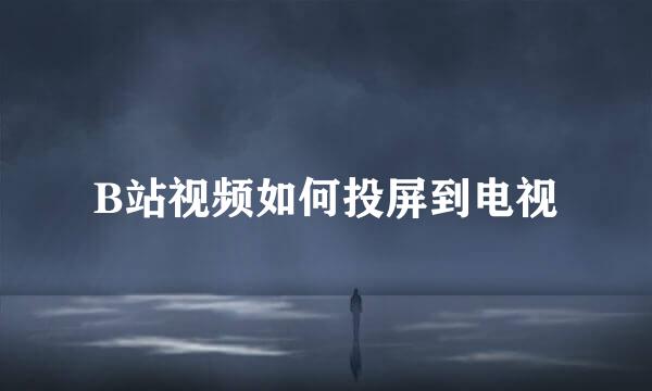 B站视频如何投屏到电视