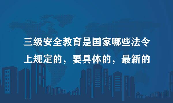三级安全教育是国家哪些法令上规定的，要具体的，最新的