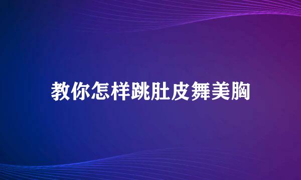 教你怎样跳肚皮舞美胸