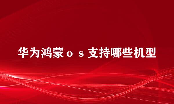 华为鸿蒙ｏｓ支持哪些机型