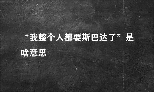“我整个人都要斯巴达了”是啥意思