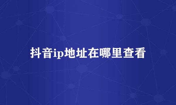 抖音ip地址在哪里查看