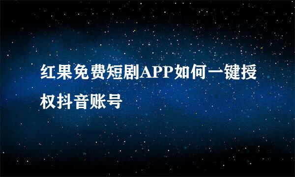 红果免费短剧APP如何一键授权抖音账号