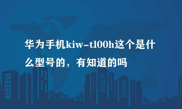 华为手机kiw-tl00h这个是什么型号的，有知道的吗