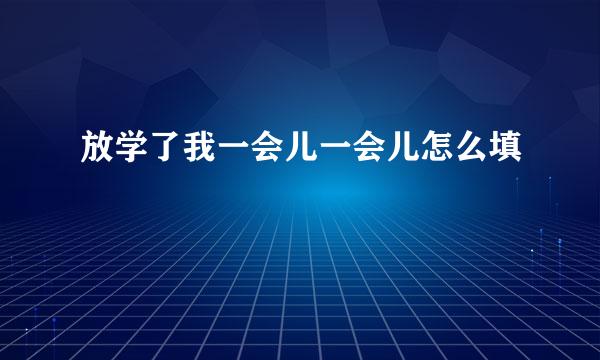 放学了我一会儿一会儿怎么填