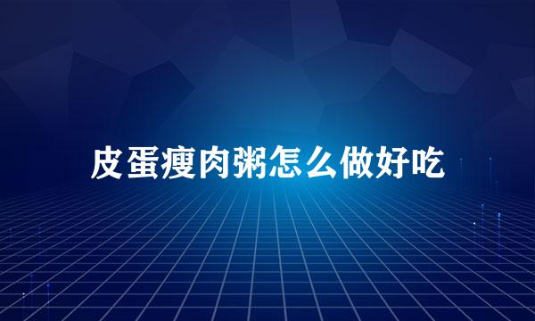 皮蛋瘦肉粥怎么做好吃