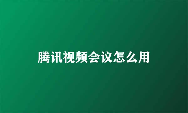 腾讯视频会议怎么用