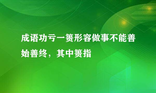 成语功亏一篑形容做事不能善始善终，其中篑指