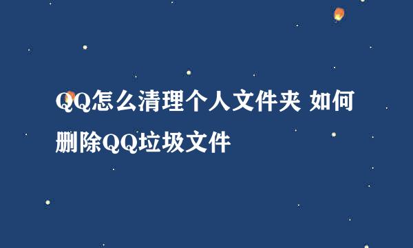 QQ怎么清理个人文件夹 如何删除QQ垃圾文件