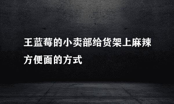 王蓝莓的小卖部给货架上麻辣方便面的方式