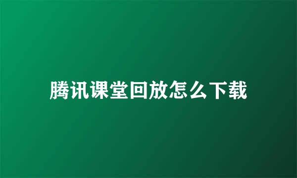 腾讯课堂回放怎么下载