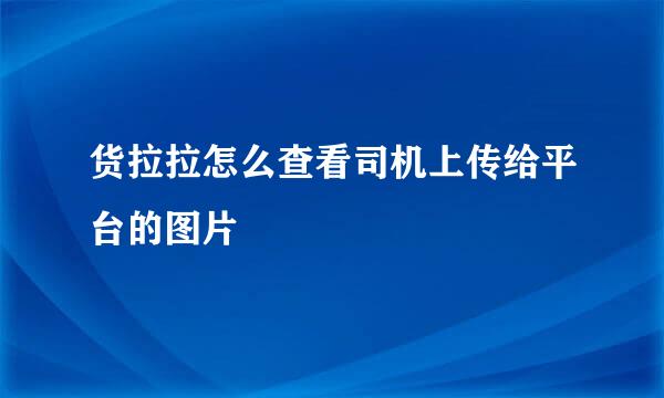 货拉拉怎么查看司机上传给平台的图片