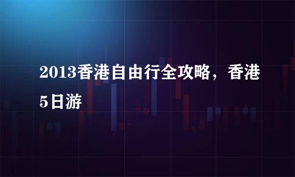 2013香港自由行全攻略，香港5日游