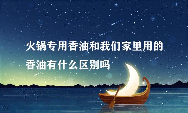 火锅专用香油和我们家里用的香油有什么区别吗