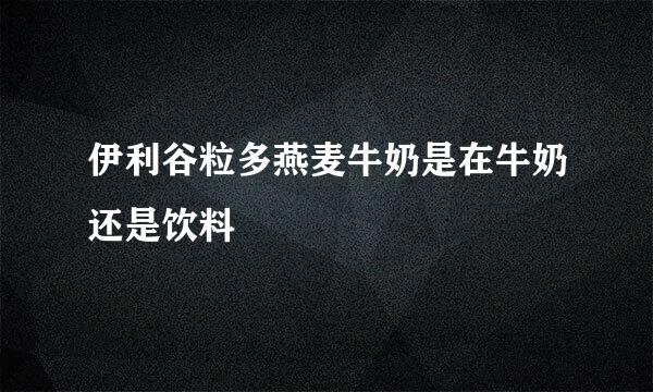 伊利谷粒多燕麦牛奶是在牛奶还是饮料