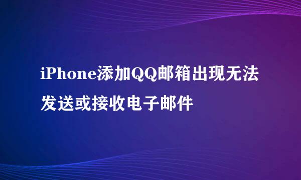 iPhone添加QQ邮箱出现无法发送或接收电子邮件