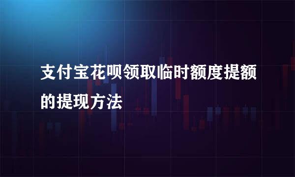 支付宝花呗领取临时额度提额的提现方法
