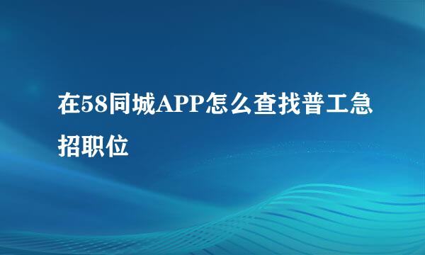 在58同城APP怎么查找普工急招职位
