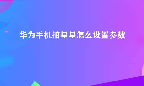 华为手机拍星星怎么设置参数