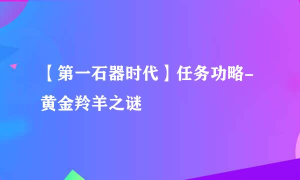 【第一石器时代】任务功略-黄金羚羊之谜